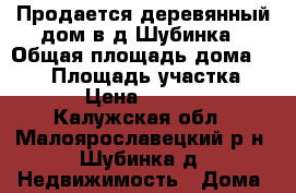 Продается деревянный дом в д.Шубинка › Общая площадь дома ­ 546 › Площадь участка ­ 3 000 › Цена ­ 2 800 000 - Калужская обл., Малоярославецкий р-н, Шубинка д. Недвижимость » Дома, коттеджи, дачи продажа   